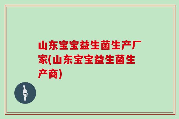 山东宝宝益生菌生产厂家(山东宝宝益生菌生产商)