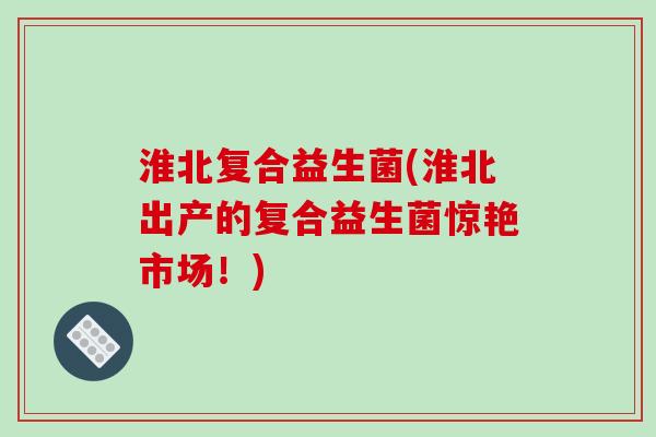 淮北复合益生菌(淮北出产的复合益生菌惊艳市场！)