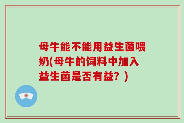 母牛能不能用益生菌喂奶(母牛的饲料中加入益生菌是否有益？)