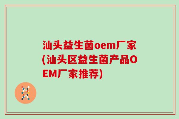 汕头益生菌oem厂家(汕头区益生菌产品OEM厂家推荐)