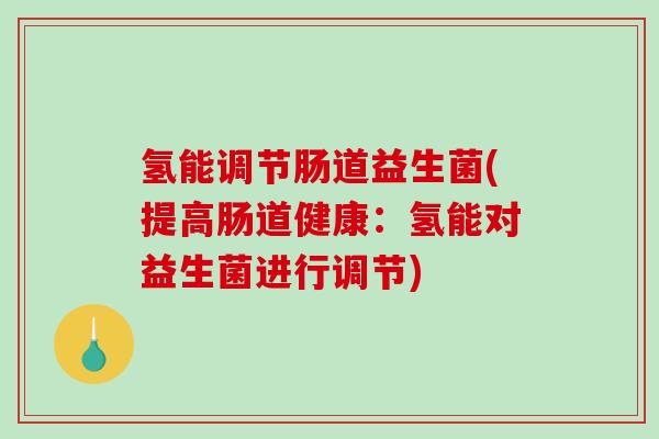 氢能调节肠道益生菌(提高肠道健康：氢能对益生菌进行调节)
