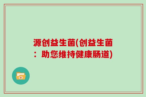 源创益生菌(创益生菌：助您维持健康肠道)