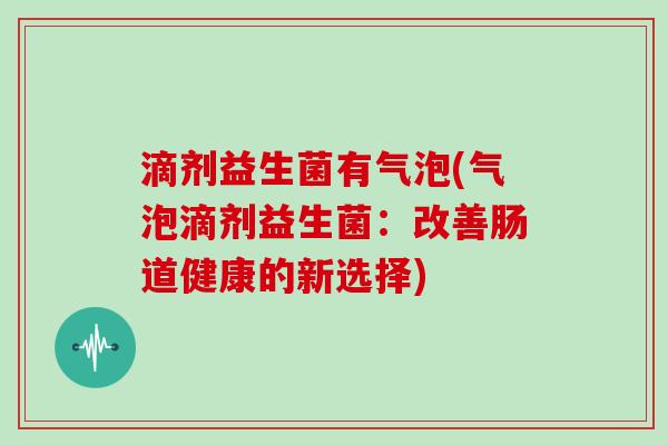 滴剂益生菌有气泡(气泡滴剂益生菌：改善肠道健康的新选择)