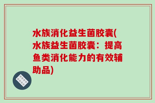 水族消化益生菌胶囊(水族益生菌胶囊:提高鱼类消化能力的有效辅助品) 水族消化益生菌胶囊(水族益生菌胶囊:提高鱼类消化能力的有效辅助品)