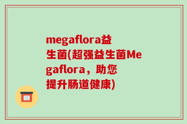 megaflora益生菌(超强益生菌Megaflora，助您提升肠道健康)