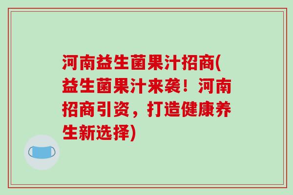 河南益生菌果汁招商(益生菌果汁来袭！河南招商引资，打造健康养生新选择)