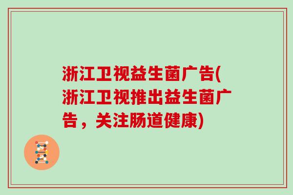 浙江卫视益生菌广告(浙江卫视推出益生菌广告,关注肠道健康) 浙江卫视益生菌广告(浙江卫视推出益生菌广告,关注肠道健康)