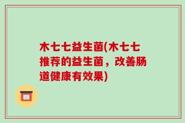 木七七益生菌(木七七推荐的益生菌，改善肠道健康有效果)