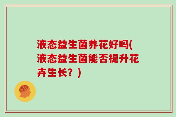 液态益生菌养花好吗(液态益生菌能否提升花卉生长？)