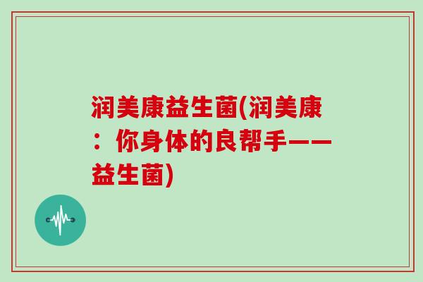 润美康益生菌(润美康：你身体的良帮手——益生菌)