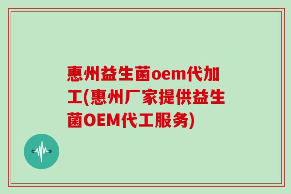 惠州益生菌oem代加工(惠州厂家提供益生菌OEM代工服务)