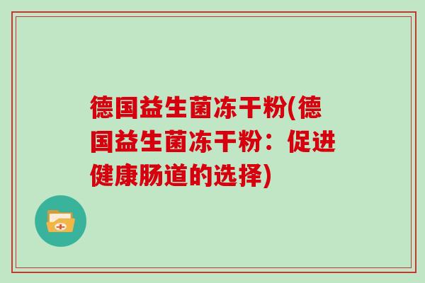 德国益生菌冻干粉(德国益生菌冻干粉:促进健康肠道的选择) 德国益生菌冻干粉(德国益生菌冻干粉:促进健康肠道的选择)