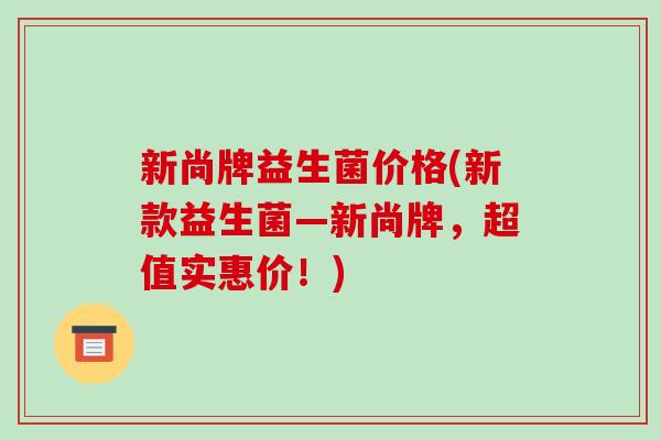 新尚牌益生菌价格(新款益生菌—新尚牌，超值实惠价！)