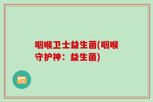 咽喉卫士益生菌(咽喉守护神：益生菌)