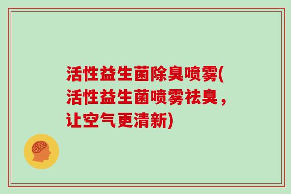 活性益生菌除臭喷雾(活性益生菌喷雾祛臭，让空气更清新)