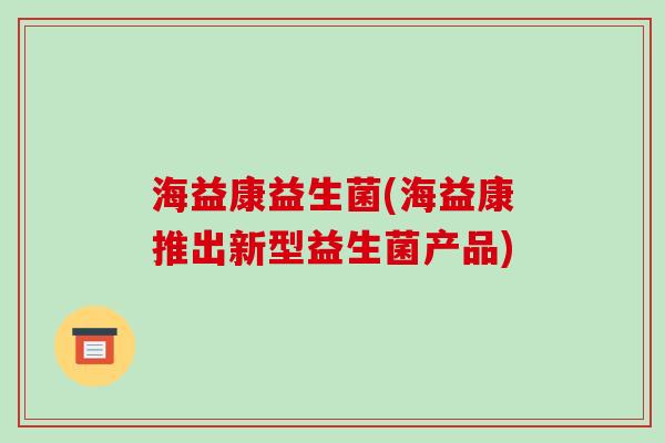 海益康益生菌(海益康推出新型益生菌产品) 海益康益生菌(海益康推出新型益生菌产品)