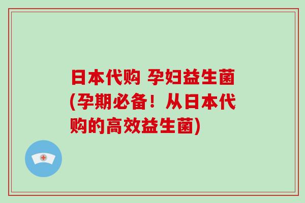 日本代购 孕妇益生菌(孕期必备！从日本代购的高效益生菌)