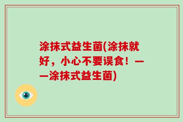 涂抹式益生菌(涂抹就好,小心不要误食!——涂抹式益生菌) 涂抹式益生菌(涂抹就好,小心不要误食!——涂抹式益生菌)