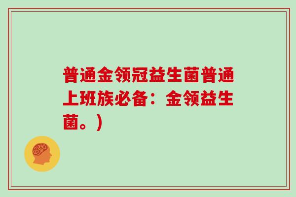 普通金领冠益生菌普通上班族必备：金领益生菌。)