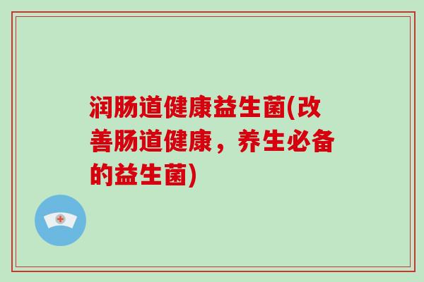 润肠道健康益生菌(改善肠道健康，养生必备的益生菌)