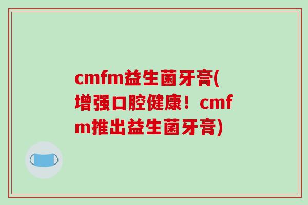 cmfm益生菌牙膏(增强口腔健康！cmfm推出益生菌牙膏)