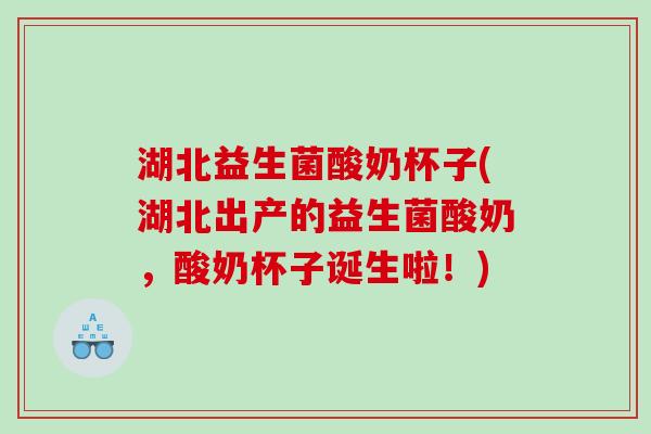 湖北益生菌酸奶杯子(湖北出产的益生菌酸奶,酸奶杯子诞生啦!) 湖北益生菌酸奶杯子(湖北出产的益生菌酸奶,酸奶杯子诞生啦!)