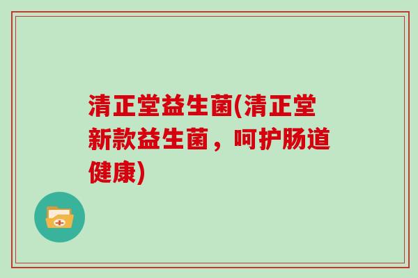 清正堂益生菌(清正堂新款益生菌，呵护肠道健康)