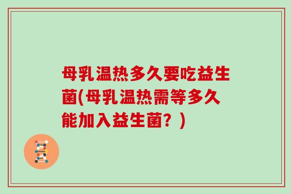 母乳温热多久要吃益生菌(母乳温热需等多久能加入益生菌？)
