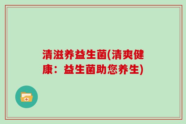 清滋养益生菌(清爽健康:益生菌助您养生) 清滋养益生菌(清爽健康:益生菌助您养生)