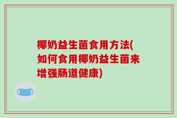 椰奶益生菌食用方法(如何食用椰奶益生菌来增强肠道健康) 椰奶益生菌食用方法(如何食用椰奶益生菌来增强肠道健康)