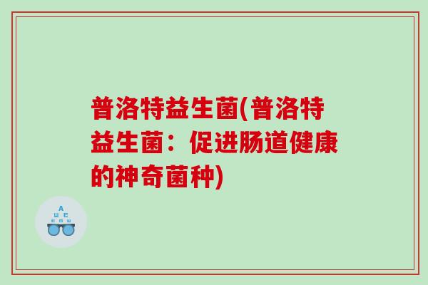 普洛特益生菌(普洛特益生菌：促进肠道健康的神奇菌种)