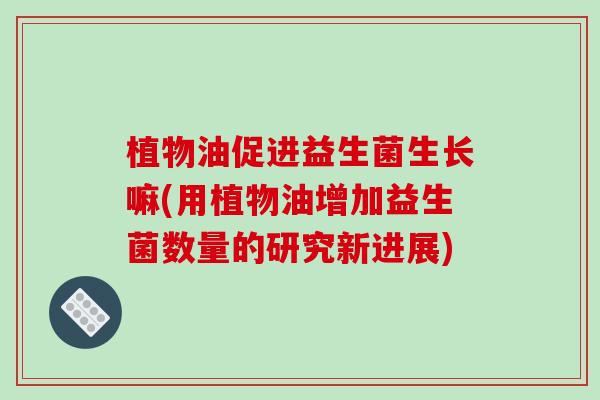 植物油促进益生菌生长嘛(用植物油增加益生菌数量的研究新进展)