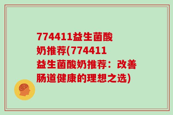 774411益生菌酸奶推荐(774411益生菌酸奶推荐：改善肠道健康的理想之选)