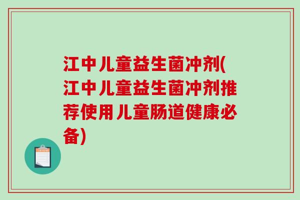 江中儿童益生菌冲剂(江中儿童益生菌冲剂推荐使用儿童肠道健康必备)
