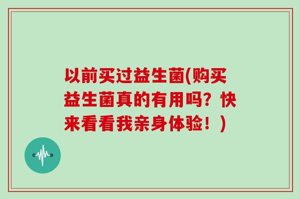 以前买过益生菌(购买益生菌真的有用吗？快来看看我亲身体验！)