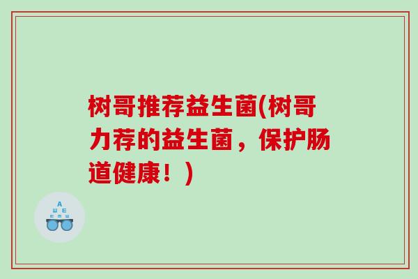 树哥推荐益生菌(树哥力荐的益生菌，保护肠道健康！)
