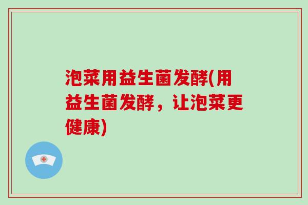 泡菜用益生菌发酵(用益生菌发酵，让泡菜更健康)