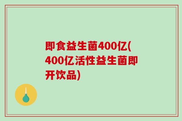 即食益生菌400亿(400亿活性益生菌即开饮品)