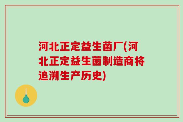 河北正定益生菌厂(河北正定益生菌制造商将追溯生产历史)