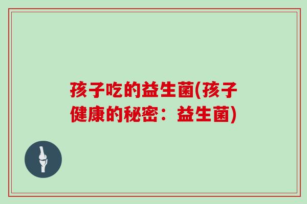 孩子吃的益生菌(孩子健康的秘密：益生菌)