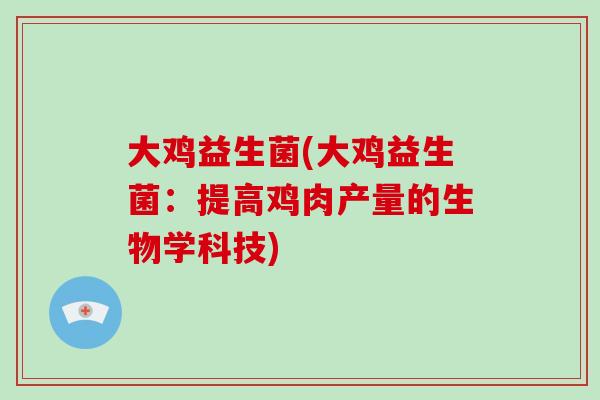 大鸡益生菌(大鸡益生菌:提高鸡肉产量的生物学科技) 大鸡益生菌(大鸡益生菌:提高鸡肉产量的生物学科技)