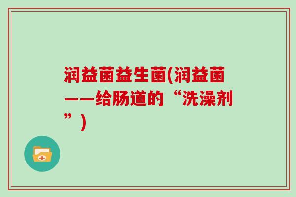 润益菌益生菌(润益菌——给肠道的“洗澡剂”)