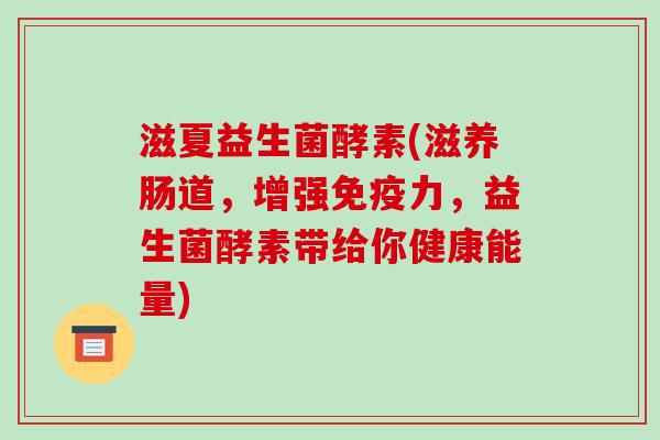滋夏益生菌酵素(滋养肠道,增强力,益生菌酵素带给你健康能量) 滋夏益生菌酵素(滋养肠道,增强力,益生菌酵素带给你健康能量)