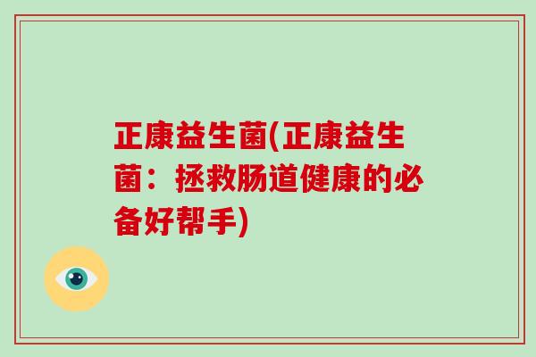 正康益生菌(正康益生菌：拯救肠道健康的必备好帮手)