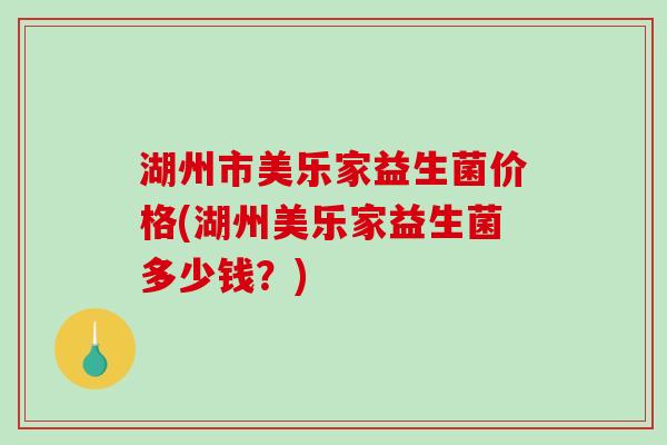 湖州市美乐家益生菌价格(湖州美乐家益生菌多少钱?) 湖州市美乐家益生菌价格(湖州美乐家益生菌多少钱?)