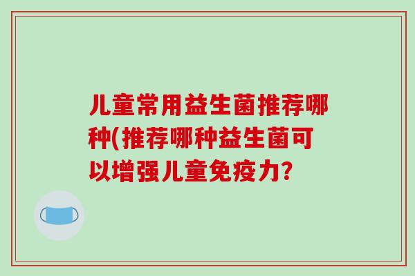 儿童常用益生菌推荐哪种(推荐哪种益生菌可以增强儿童免疫力？