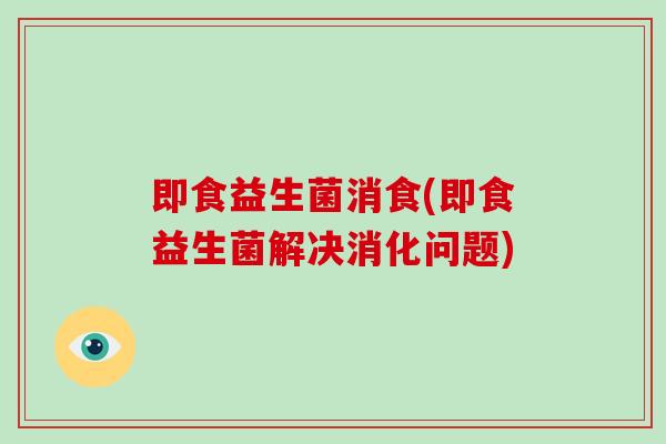 即食益生菌消食(即食益生菌解决消化问题)