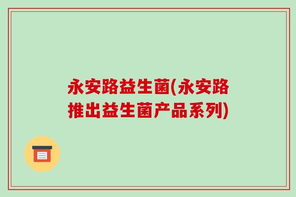 永安路益生菌(永安路推出益生菌产品系列) 永安路益生菌(永安路推出益生菌产品系列)