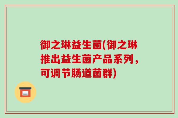 御之琳益生菌(御之琳推出益生菌产品系列，可调节肠道菌群)