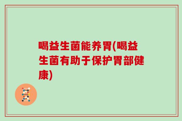喝益生菌能养胃(喝益生菌有助于保护胃部健康)
